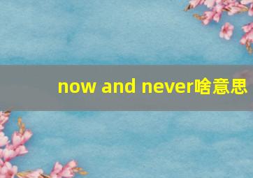 now and never啥意思